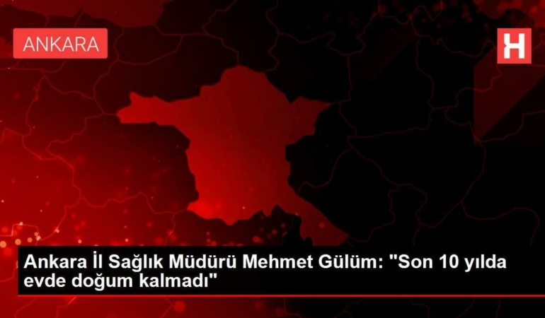 ankara-vilayet-sihhat-muduru-mehmet-gulum-son-10-yilda-meskende-dogum-kalmadi-lktAfU2B.jpg